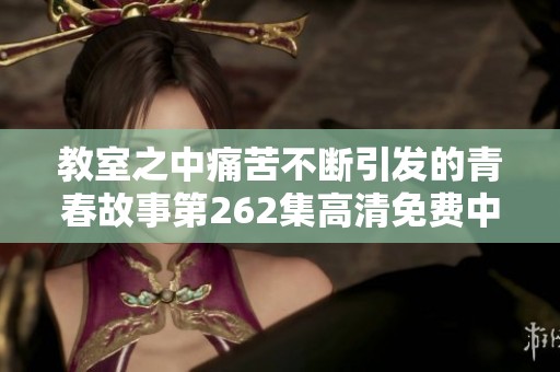 教室之中痛苦不断引发的青春故事第262集高清免费中字版在线观看