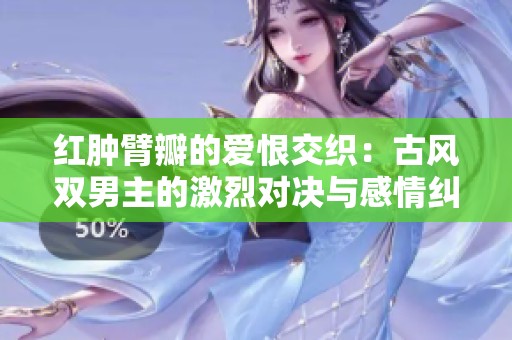 红肿臂瓣的爱恨交织：古风双男主的激烈对决与感情纠葛