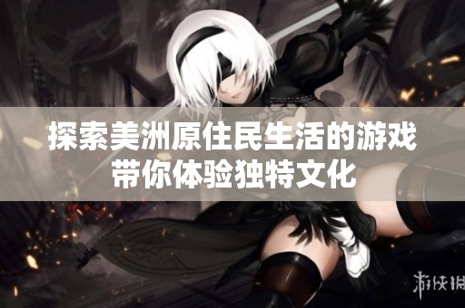 探索美洲原住民生活的游戏带你体验独特文化