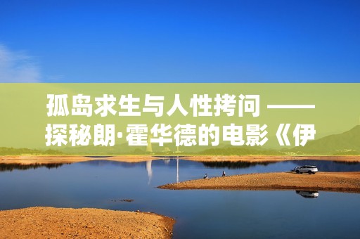 孤岛求生与人性拷问 ——探秘朗·霍华德的电影《伊甸园》故事