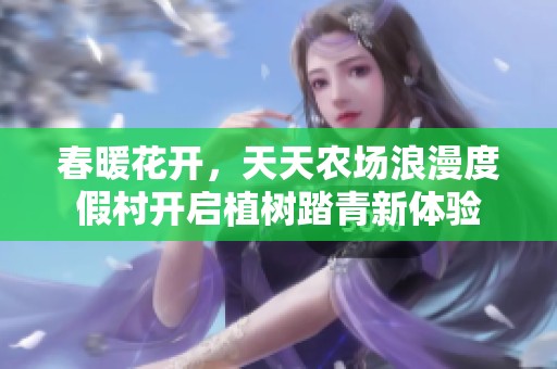 春暖花开，天天农场浪漫度假村开启植树踏青新体验