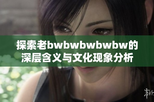 探索老bwbwbwbwbw的深层含义与文化现象分析