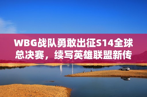 WBG战队勇敢出征S14全球总决赛，续写英雄联盟新传奇