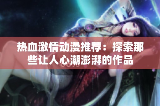 热血激情动漫推荐：探索那些让人心潮澎湃的作品