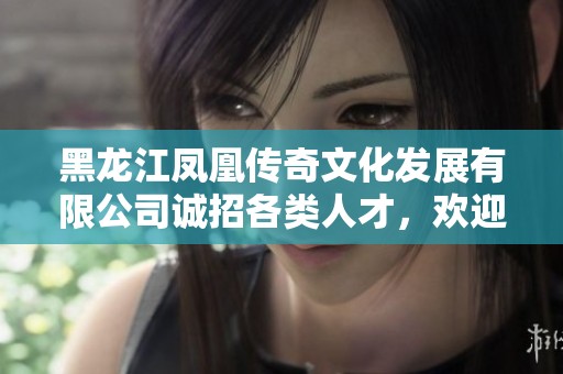 黑龙江凤凰传奇文化发展有限公司诚招各类人才，欢迎加入！