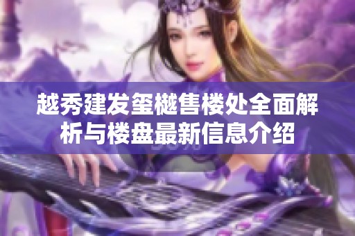 越秀建发玺樾售楼处全面解析与楼盘最新信息介绍