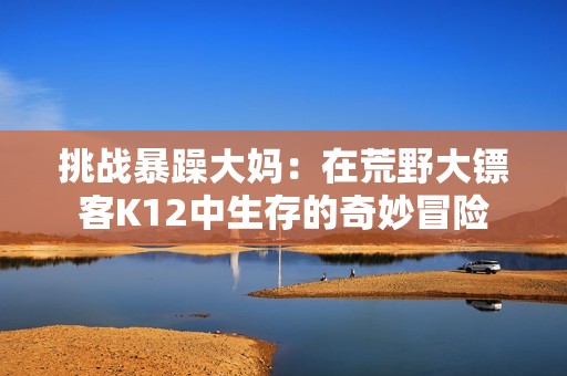 挑战暴躁大妈：在荒野大镖客K12中生存的奇妙冒险