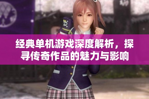 经典单机游戏深度解析，探寻传奇作品的魅力与影响
