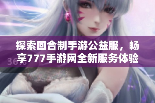 探索回合制手游公益服，畅享777手游网全新服务体验