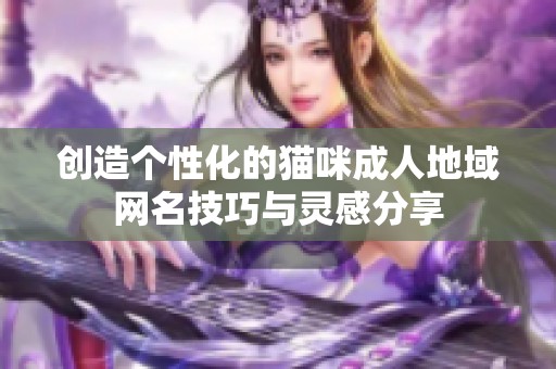 创造个性化的猫咪成人地域网名技巧与灵感分享