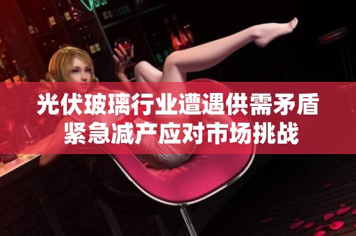 光伏玻璃行业遭遇供需矛盾 紧急减产应对市场挑战