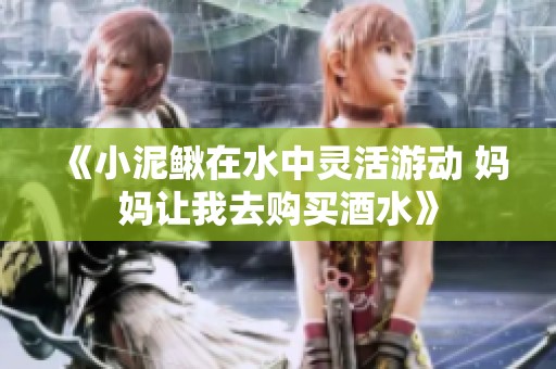 《小泥鳅在水中灵活游动 妈妈让我去购买酒水》