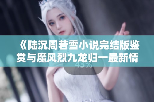 《陆沉周若雪小说完结版鉴赏与魔风烈九龙归一最新情节展示》