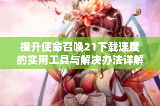 提升使命召唤21下载速度的实用工具与解决办法详解