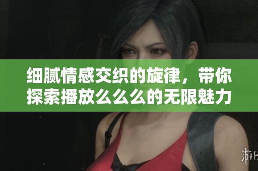 细腻情感交织的旋律，带你探索播放么么么的无限魅力