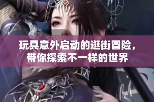 玩具意外启动的逛街冒险，带你探索不一样的世界