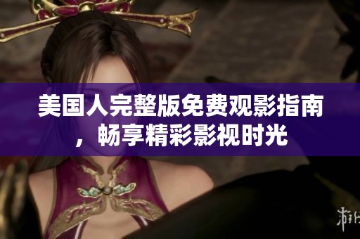 美国人完整版免费观影指南，畅享精彩影视时光