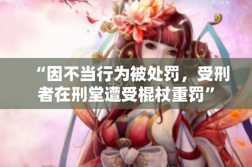“因不当行为被处罚，受刑者在刑堂遭受棍杖重罚”