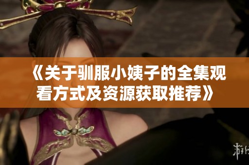 《关于驯服小姨子的全集观看方式及资源获取推荐》