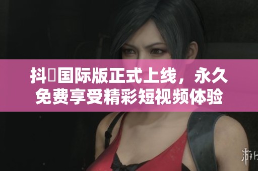 抖抈国际版正式上线，永久免费享受精彩短视频体验