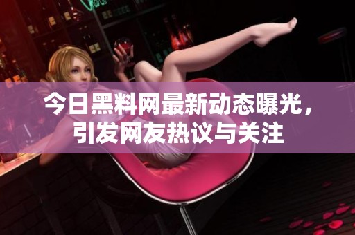 今日黑料网最新动态曝光，引发网友热议与关注