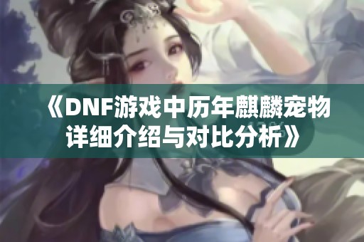 《DNF游戏中历年麒麟宠物详细介绍与对比分析》