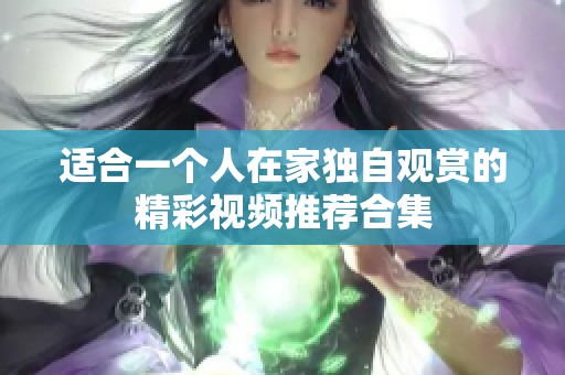 适合一个人在家独自观赏的精彩视频推荐合集