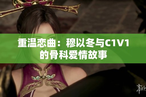 重温恋曲：穆以冬与C1V1的骨科爱情故事