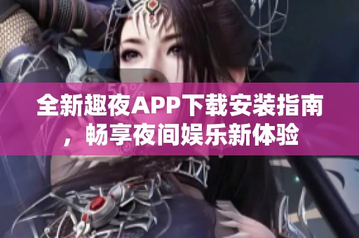 全新趣夜APP下载安装指南，畅享夜间娱乐新体验