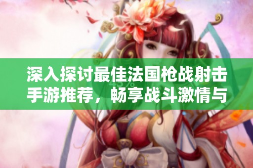 深入探讨最佳法国枪战射击手游推荐，畅享战斗激情与乐趣