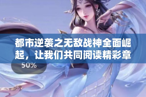 都市逆袭之无敌战神全面崛起，让我们共同阅读精彩章节