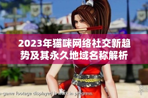 2023年猫咪网络社交新趋势及其永久地域名称解析