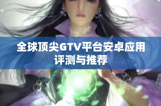 全球顶尖GTV平台安卓应用评测与推荐