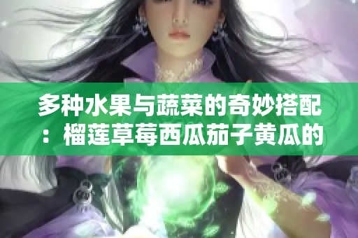 多种水果与蔬菜的奇妙搭配：榴莲草莓西瓜茄子黄瓜的美味探索