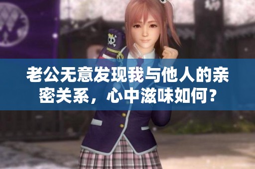 老公无意发现我与他人的亲密关系，心中滋味如何？