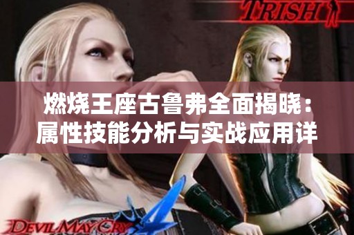 燃烧王座古鲁弗全面揭晓：属性技能分析与实战应用详解