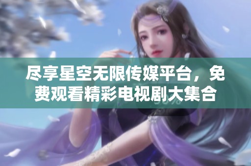 尽享星空无限传媒平台，免费观看精彩电视剧大集合