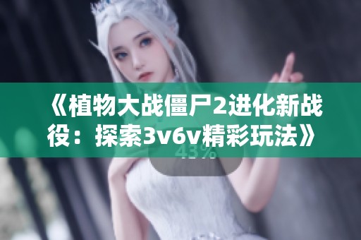 《植物大战僵尸2进化新战役：探索3v6v精彩玩法》