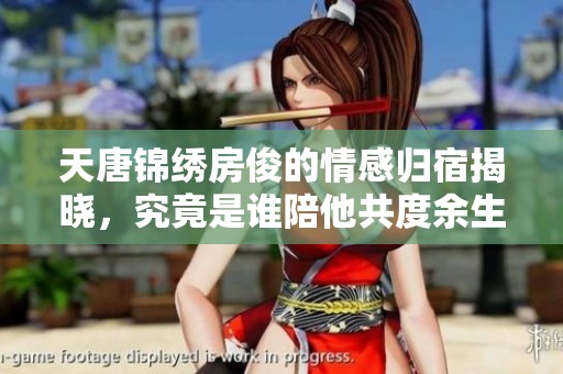 天唐锦绣房俊的情感归宿揭晓，究竟是谁陪他共度余生