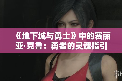 《地下城与勇士》中的赛丽亚·克鲁：勇者的灵魂指引与守护者