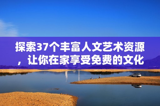 探索37个丰富人文艺术资源，让你在家享受免费的文化盛宴