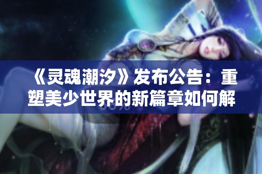 《灵魂潮汐》发布公告：重塑美少世界的新篇章如何解读