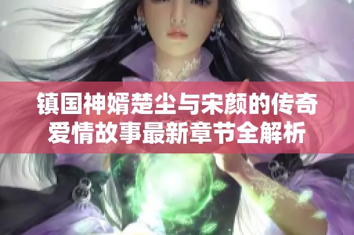镇国神婿楚尘与宋颜的传奇爱情故事最新章节全解析