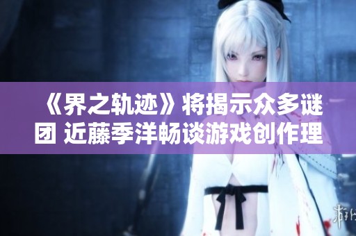 《界之轨迹》将揭示众多谜团 近藤季洋畅谈游戏创作理念