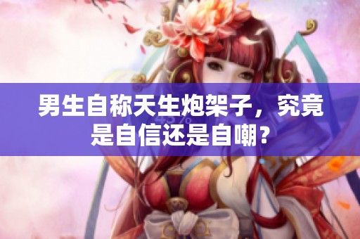 男生自称天生炮架子，究竟是自信还是自嘲？