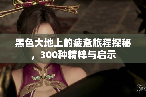 黑色大地上的疲惫旅程探秘，300种精粹与启示