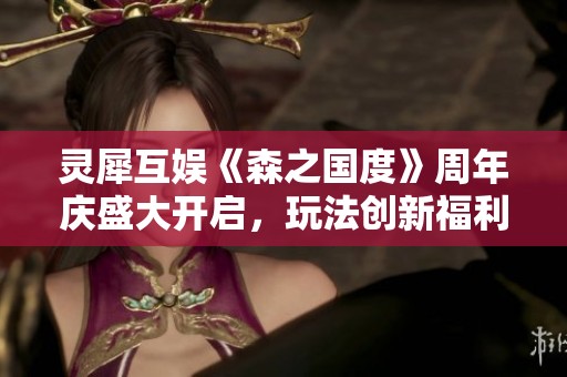 灵犀互娱《森之国度》周年庆盛大开启，玩法创新福利无限等你来拿