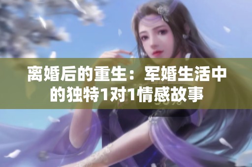 离婚后的重生：军婚生活中的独特1对1情感故事