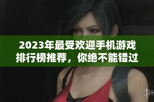 2023年最受欢迎手机游戏排行榜推荐，你绝不能错过的精彩手游！