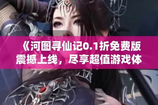 《河图寻仙记0.1折免费版震撼上线，尽享超值游戏体验》
